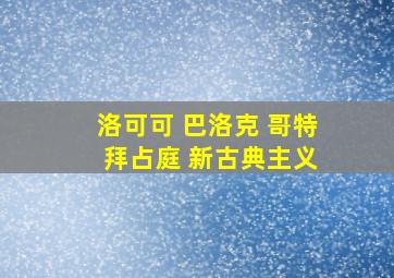 洛可可 巴洛克 哥特 拜占庭 新古典主义